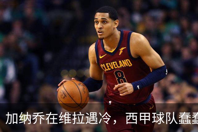 加纳乔在维拉遇冷，西甲球队蠢蠢欲动