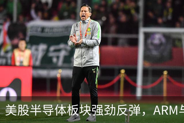 美股半导体板块强劲反弹，ARM与高通均实现显著上涨