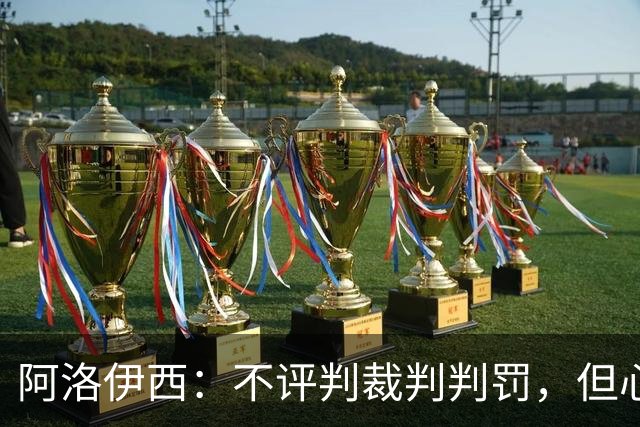 阿洛伊西：不评判裁判判罚，但心态急躁影响表现