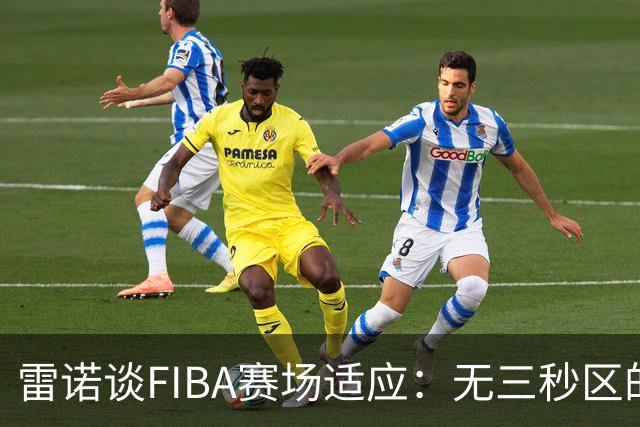 雷诺谈FIBA赛场适应：无三秒区的自由感令人愉悦